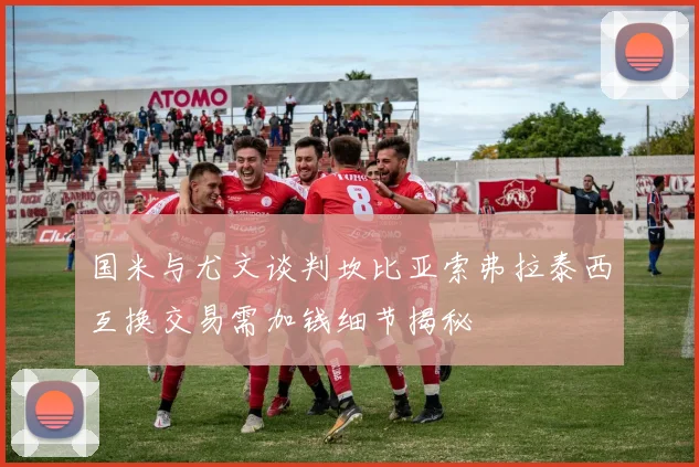 国米与尤文谈判坎比亚索弗拉泰西互换交易需加钱细节揭秘