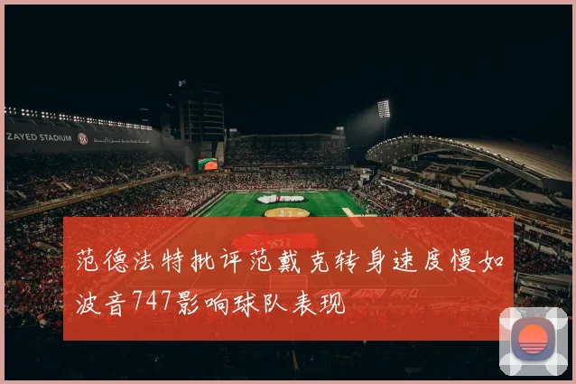 范德法特批评范戴克转身速度慢如波音747影响球队表现
