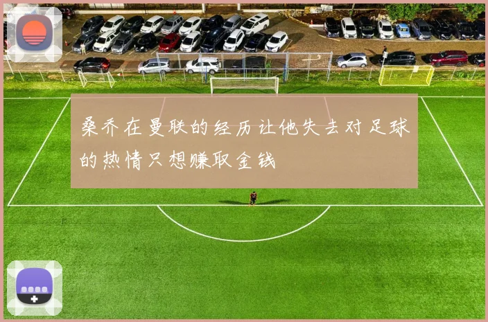 桑乔在曼联的经历让他失去对足球的热情只想赚取金钱