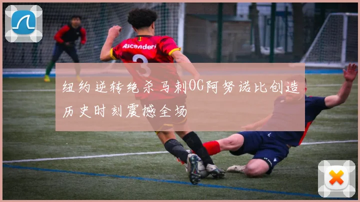 纽约逆转绝杀马刺OG阿努诺比创造历史时刻震撼全场
