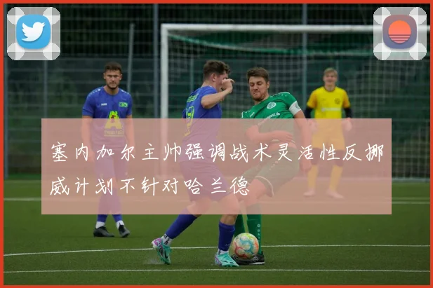 塞内加尔主帅强调战术灵活性反挪威计划不针对哈兰德