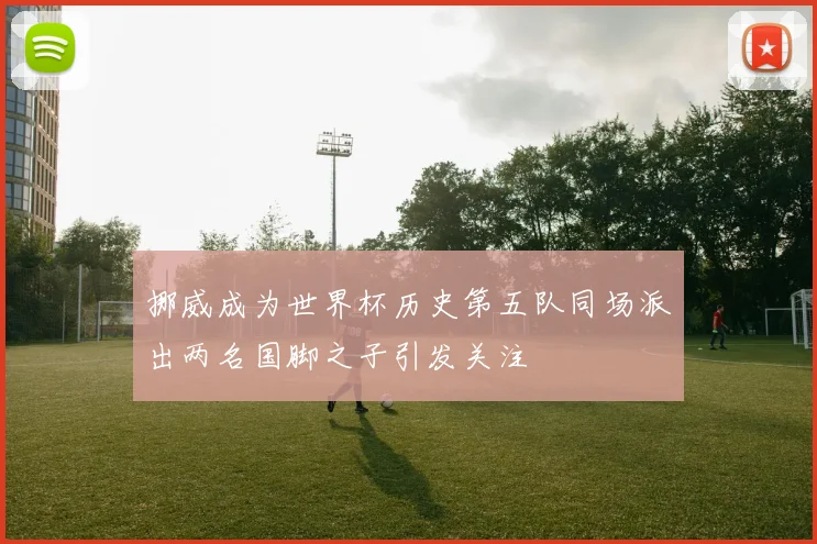 挪威成为世界杯历史第五队同场派出两名国脚之子引发关注