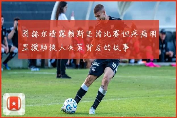 图赫尔透露赖斯坚持比赛但疼痛明显援助换人决策背后的故事