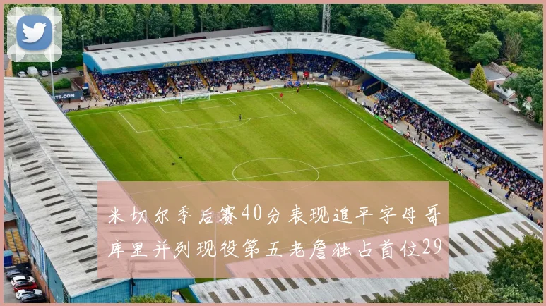米切尔季后赛40分表现追平字母哥库里并列现役第五老詹独占首位29次记录