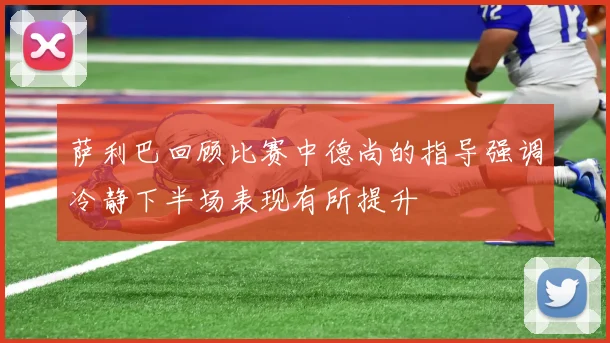 萨利巴回顾比赛中德尚的指导强调冷静下半场表现有所提升