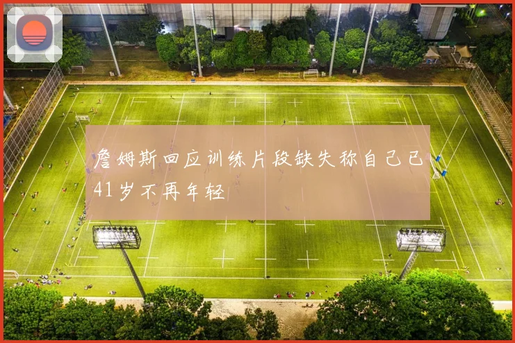 詹姆斯回应训练片段缺失称自己已41岁不再年轻