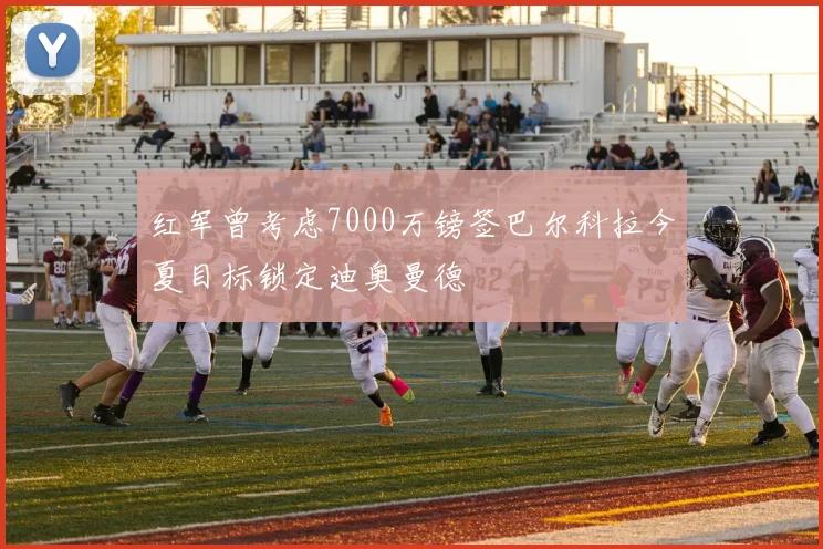 红军曾考虑7000万镑签巴尔科拉今夏目标锁定迪奥曼德