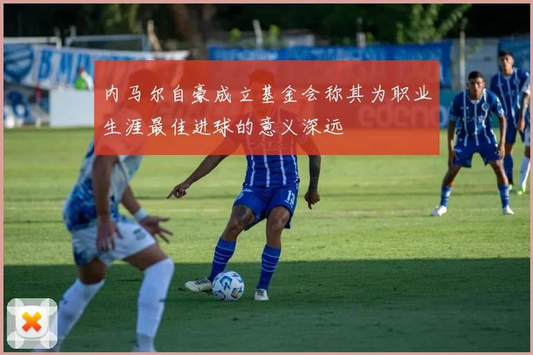 内马尔自豪成立基金会称其为职业生涯最佳进球的意义深远