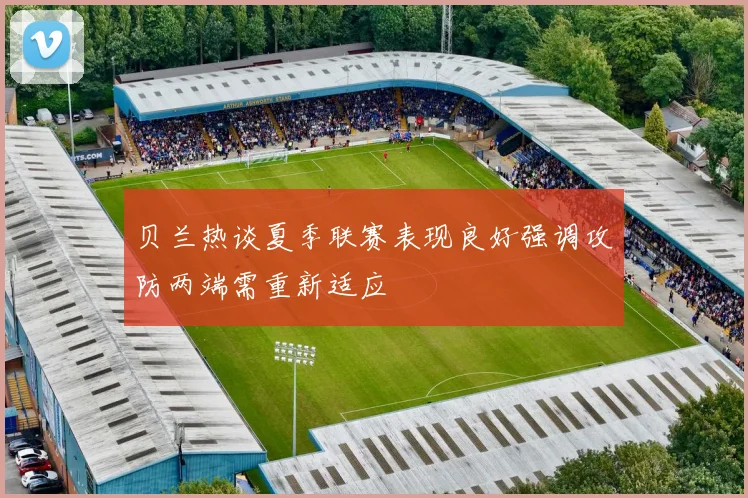 贝兰热谈夏季联赛表现良好强调攻防两端需重新适应