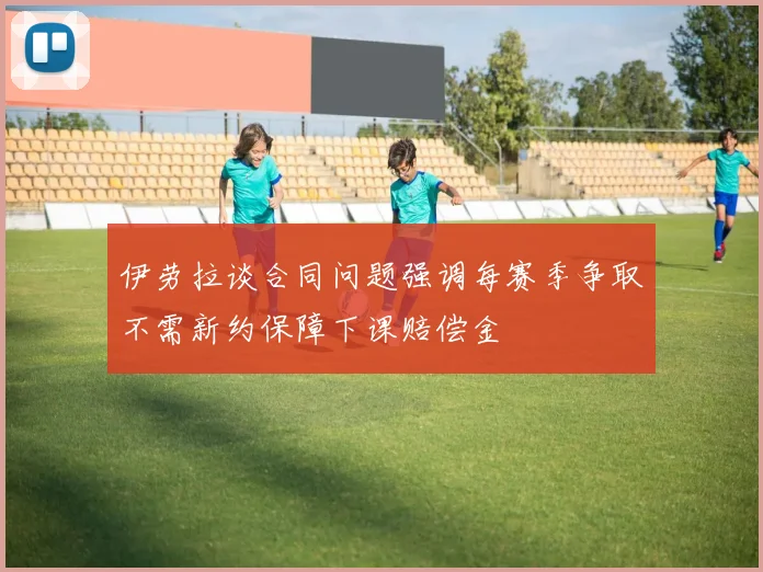 伊劳拉谈合同问题强调每赛季争取不需新约保障下课赔偿金
