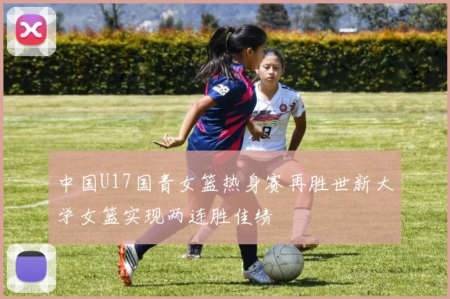 中国U17国青女篮热身赛再胜世新大学女篮实现两连胜佳绩