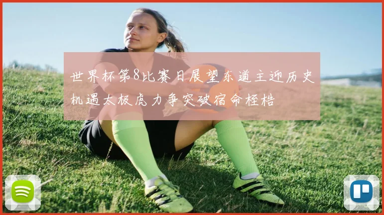 世界杯第8比赛日展望东道主迎历史机遇太极虎力争突破宿命桎梏