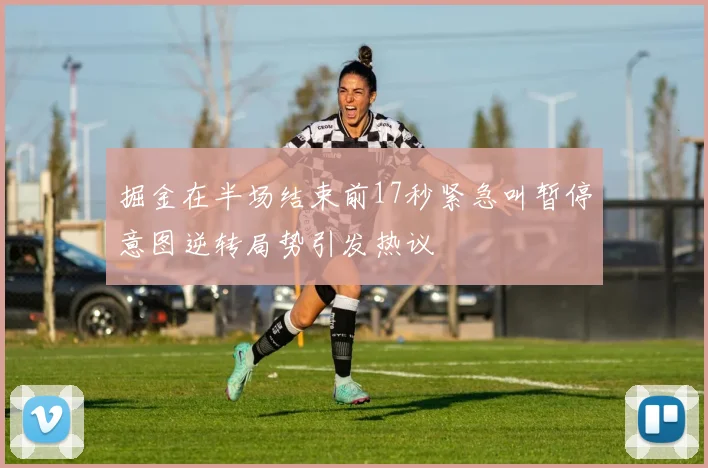 掘金在半场结束前17秒紧急叫暂停意图逆转局势引发热议