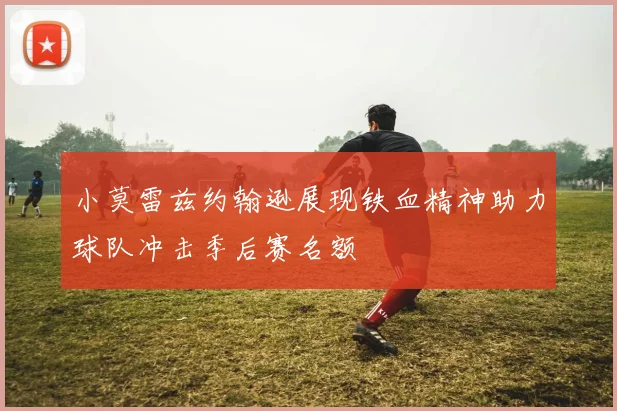 小莫雷兹约翰逊展现铁血精神助力球队冲击季后赛名额