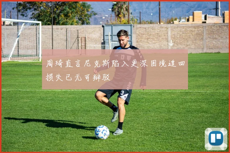 周琦直言尼克斯陷入更深困境追回损失已无可辩驳