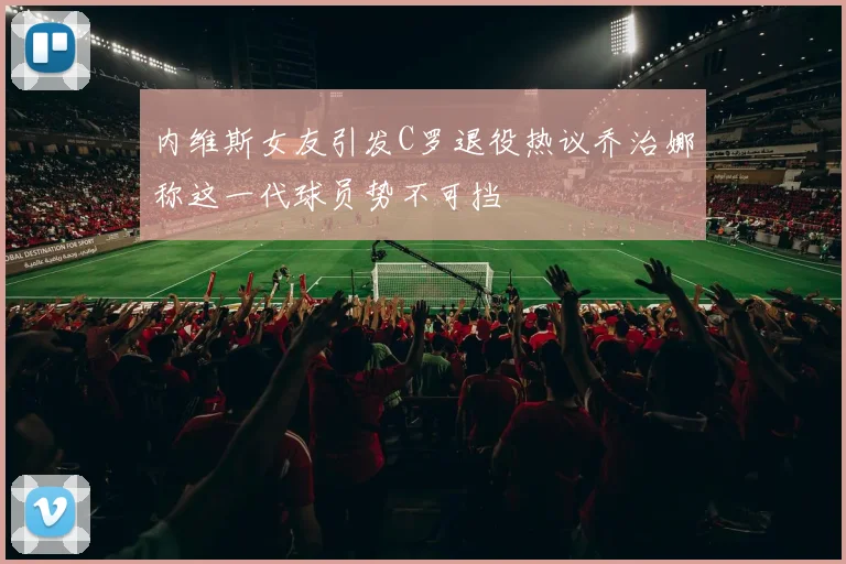 内维斯女友引发C罗退役热议乔治娜称这一代球员势不可挡