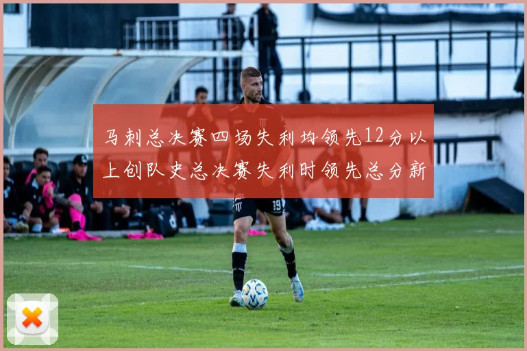马刺总决赛四场失利均领先12分以上创队史总决赛失利时领先总分新纪录