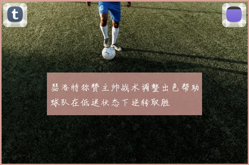 瑟洛特称赞主帅战术调整出色帮助球队在低迷状态下逆转取胜
