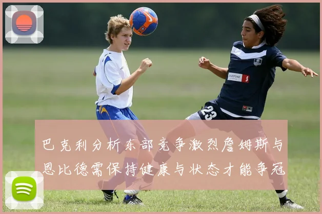 巴克利分析东部竞争激烈詹姆斯与恩比德需保持健康与状态才能争冠