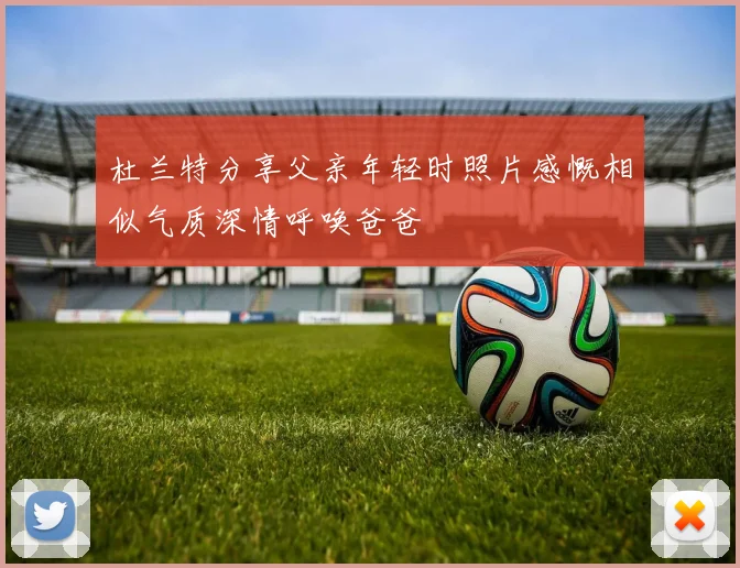 杜兰特分享父亲年轻时照片感慨相似气质深情呼唤爸爸
