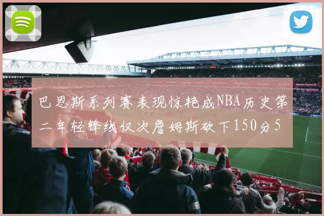 巴恩斯系列赛表现惊艳成NBA历史第二年轻锋线仅次詹姆斯砍下150分50助