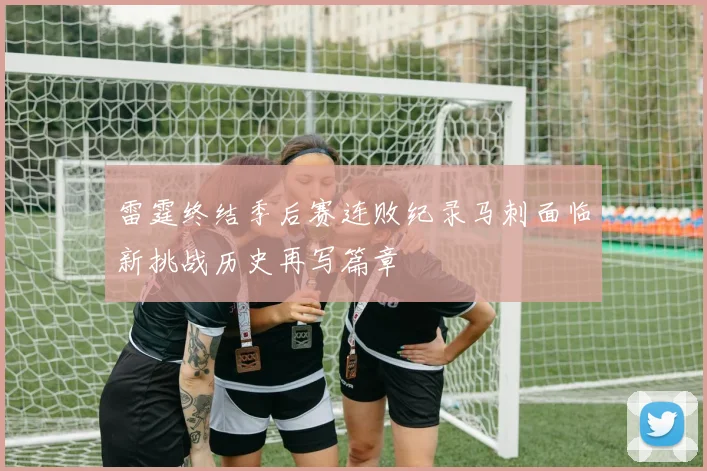 雷霆终结季后赛连败纪录马刺面临新挑战历史再写篇章