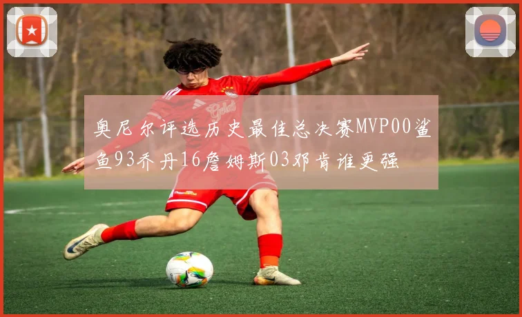 奥尼尔评选历史最佳总决赛MVP00鲨鱼93乔丹16詹姆斯03邓肯谁更强