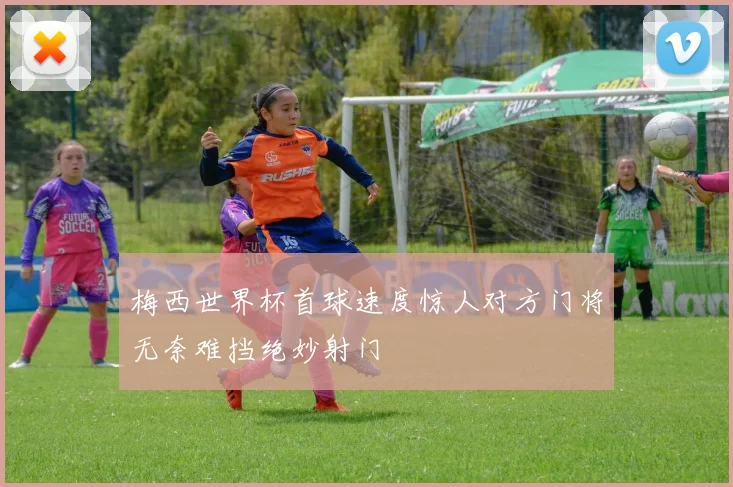 梅西世界杯首球速度惊人对方门将无奈难挡绝妙射门